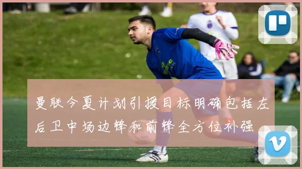 曼联今夏计划引援目标明确包括左后卫中场边锋和前锋全方位补强