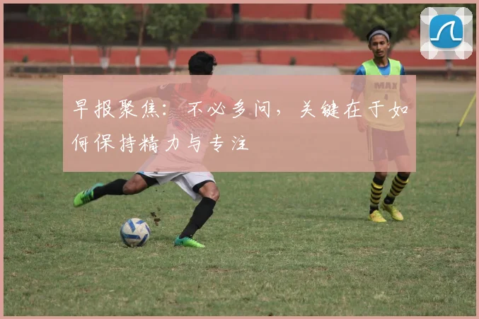 早报聚焦：不必多问，关键在于如何保持精力与专注