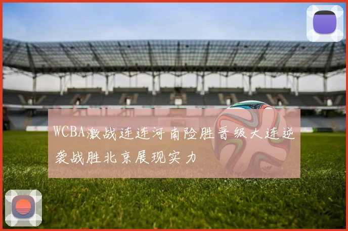 WCBA激战连连河南险胜晋级大连逆袭战胜北京展现实力