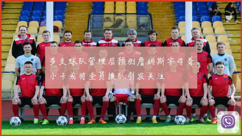 多支球队管理层预测詹姆斯字母哥小卡或将全员换队引发关注