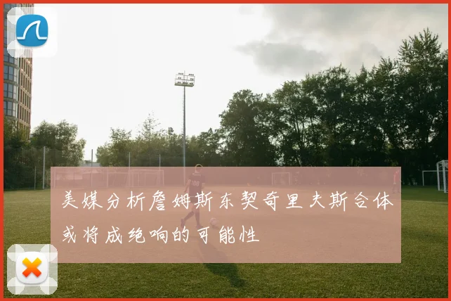 美媒分析詹姆斯东契奇里夫斯合体或将成绝响的可能性