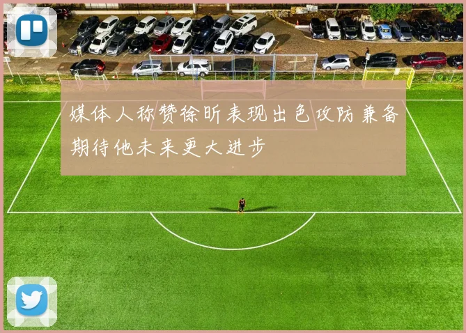 媒体人称赞徐昕表现出色攻防兼备期待他未来更大进步