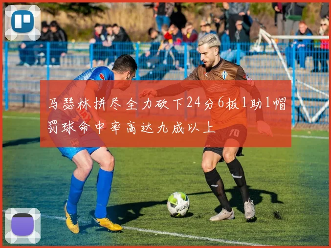 马瑟林拼尽全力砍下24分6板1助1帽罚球命中率高达九成以上
