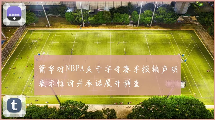 萧华对NBPA关于字母赛季报销声明表示惊讶并承诺展开调查
