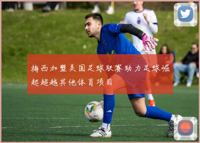 梅西加盟美国足球联赛助力足球崛起超越其他体育项目