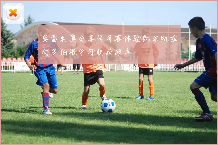 奥雷利奥分享传奇赛体验凯尔凯兹向罗伯逊学习收获颇丰