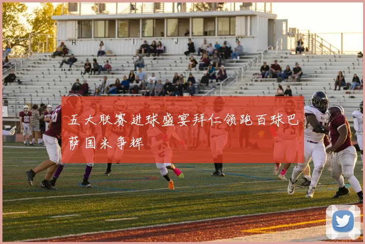五大联赛进球盛宴拜仁领跑百球巴萨国米争辉