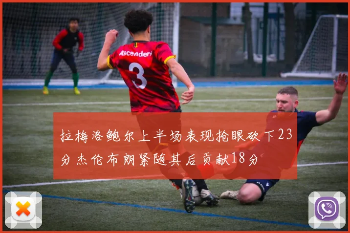 拉梅洛鲍尔上半场表现抢眼砍下23分杰伦布朗紧随其后贡献18分