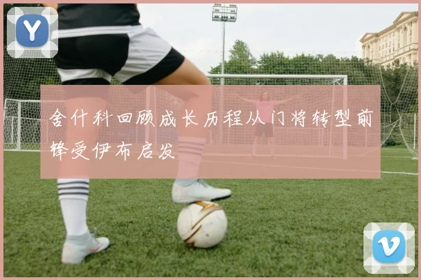 舍什科回顾成长历程从门将转型前锋受伊布启发