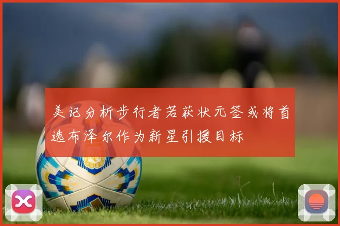 美记分析步行者若获状元签或将首选布泽尔作为新星引援目标