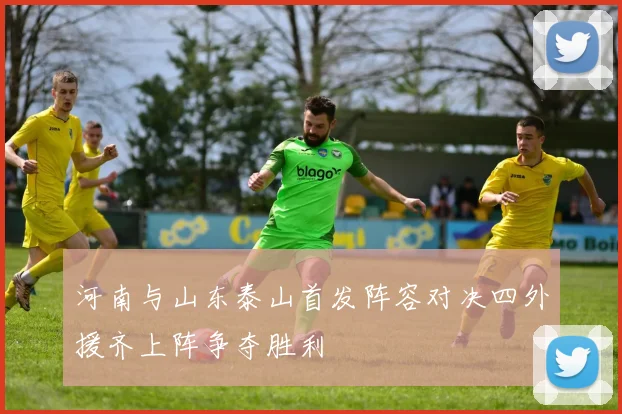 河南与山东泰山首发阵容对决四外援齐上阵争夺胜利
