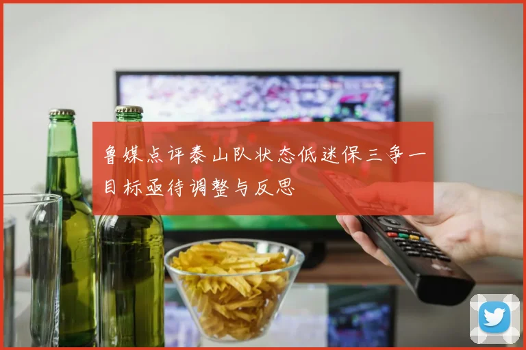 鲁媒点评泰山队状态低迷保三争一目标亟待调整与反思