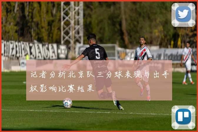 记者分析北京队三分球表现与出手权影响比赛结果