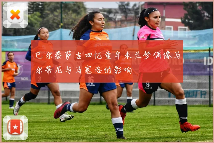 巴尔泰萨吉回忆童年米兰梦偶像马尔蒂尼与马塞洛的影响
