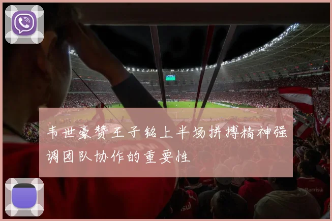 韦世豪赞王子铭上半场拼搏精神强调团队协作的重要性