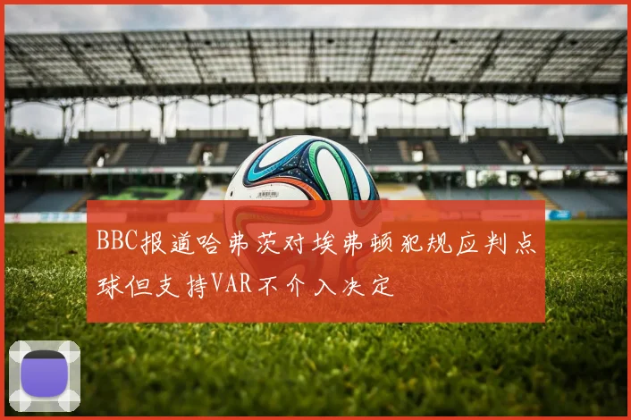 BBC报道哈弗茨对埃弗顿犯规应判点球但支持VAR不介入决定