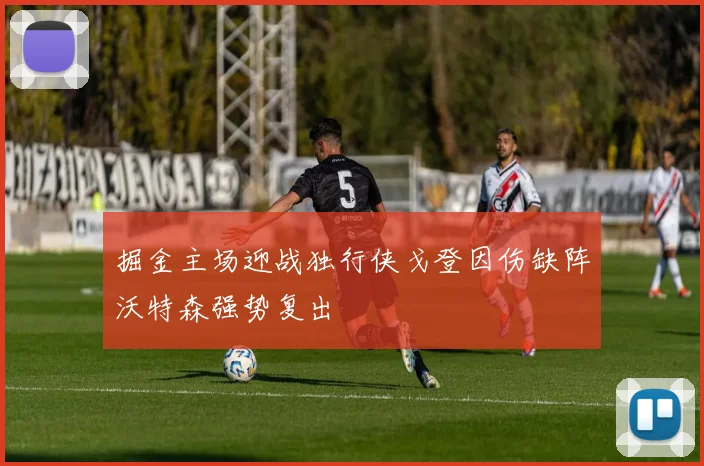 掘金主场迎战独行侠戈登因伤缺阵沃特森强势复出