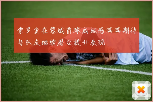 索罗金在蓉城首球成就感满满期待与队友继续磨合提升表现