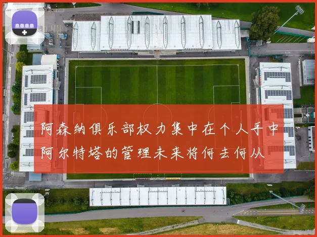 阿森纳俱乐部权力集中在个人手中阿尔特塔的管理未来将何去何从