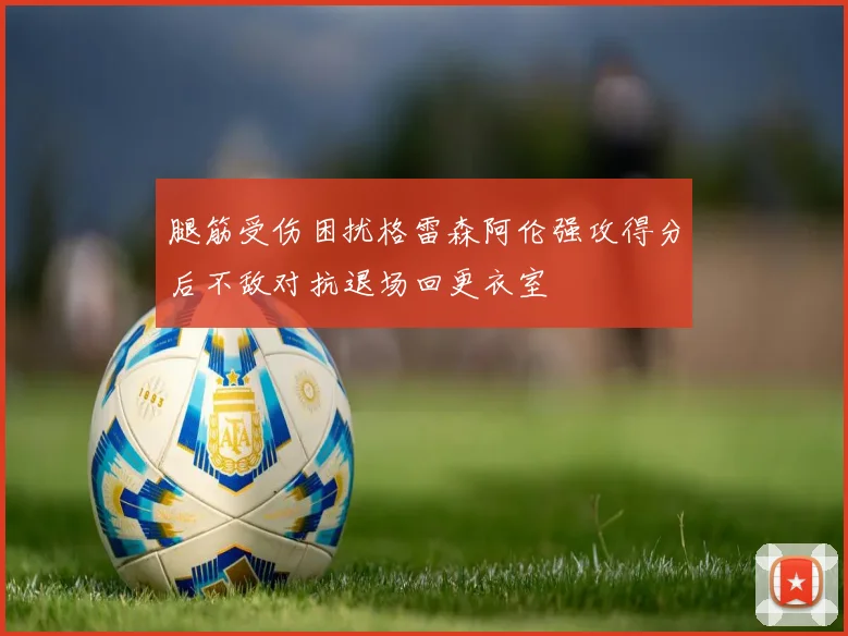 腿筋受伤困扰格雷森阿伦强攻得分后不敌对抗退场回更衣室