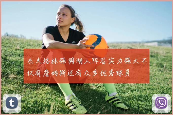 杰夫格林强调湖人阵容实力强大不仅有詹姆斯还有众多优秀球员
