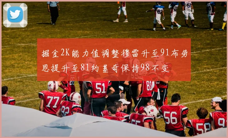 掘金2K能力值调整穆雷升至91布劳恩提升至81约基奇保持98不变