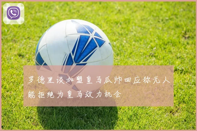 罗德里谈加盟皇马瓜帅回应称无人能拒绝为皇马效力机会