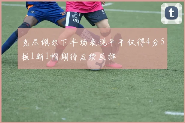 克尼佩尔下半场表现平平仅得4分5板1断1帽期待后续反弹