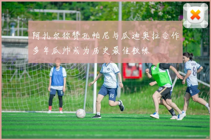 阿扎尔称赞孔帕尼与瓜迪奥拉合作多年瓜帅或为历史最佳教练