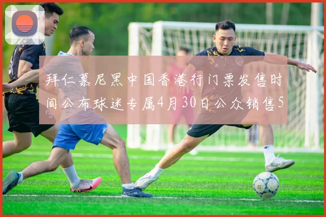 拜仁慕尼黑中国香港行门票发售时间公布球迷专属4月30日公众销售5月14日