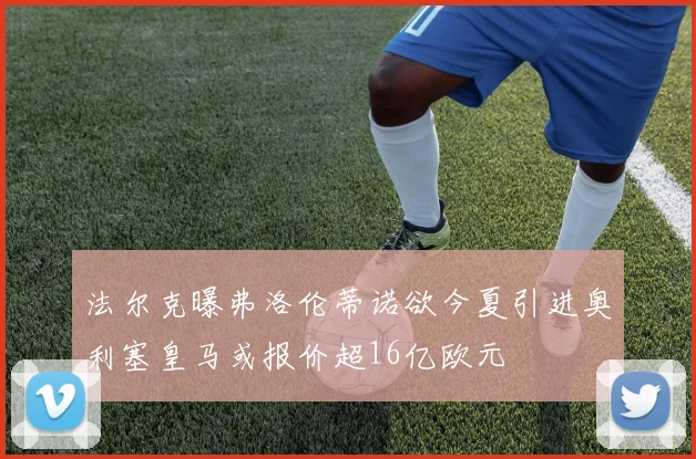 法尔克曝弗洛伦蒂诺欲今夏引进奥利塞皇马或报价超16亿欧元