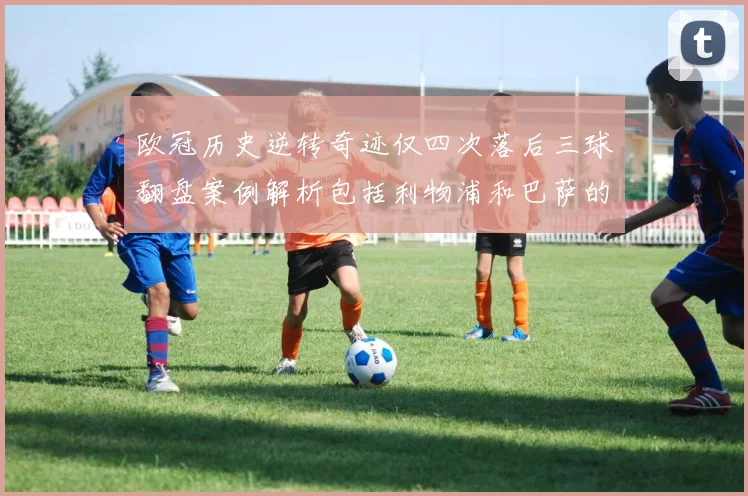欧冠历史逆转奇迹仅四次落后三球翻盘案例解析包括利物浦和巴萨的传奇时刻