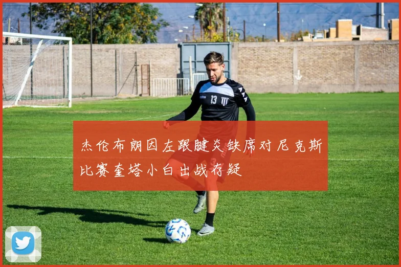 杰伦布朗因左跟腱炎缺席对尼克斯比赛奎塔小白出战存疑