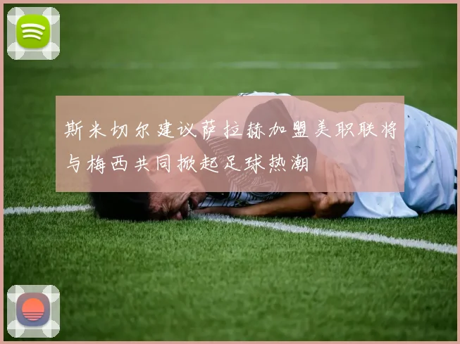 斯米切尔建议萨拉赫加盟美职联将与梅西共同掀起足球热潮