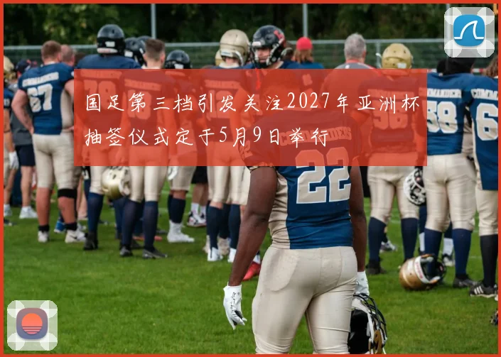 国足第三档引发关注2027年亚洲杯抽签仪式定于5月9日举行