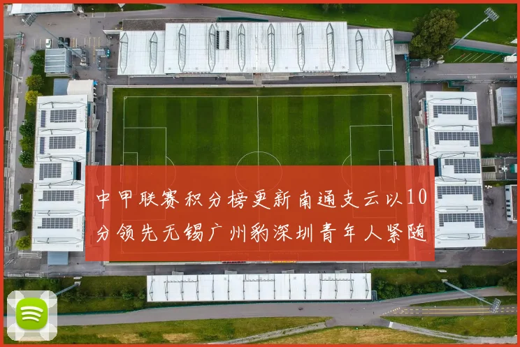 中甲联赛积分榜更新南通支云以10分领先无锡广州豹深圳青年人紧随其后