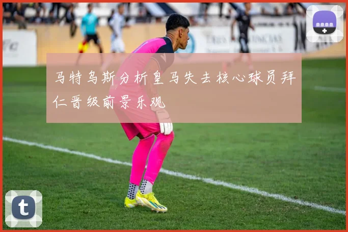 马特乌斯分析皇马失去核心球员拜仁晋级前景乐观