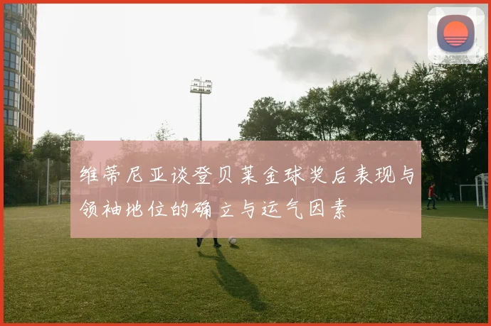 维蒂尼亚谈登贝莱金球奖后表现与领袖地位的确立与运气因素