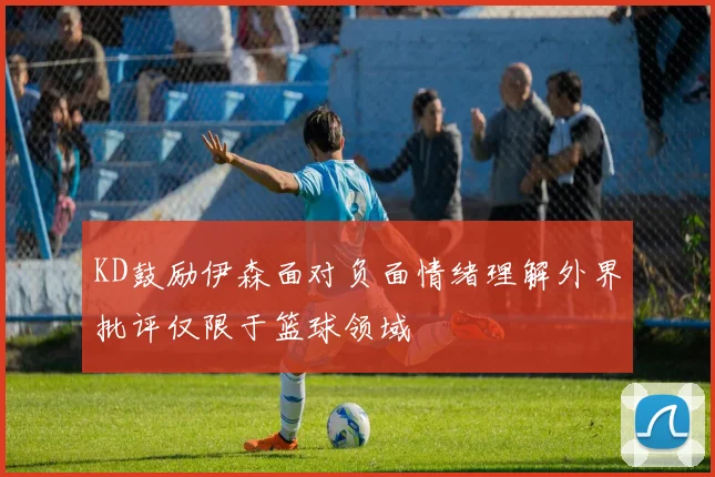 KD鼓励伊森面对负面情绪理解外界批评仅限于篮球领域