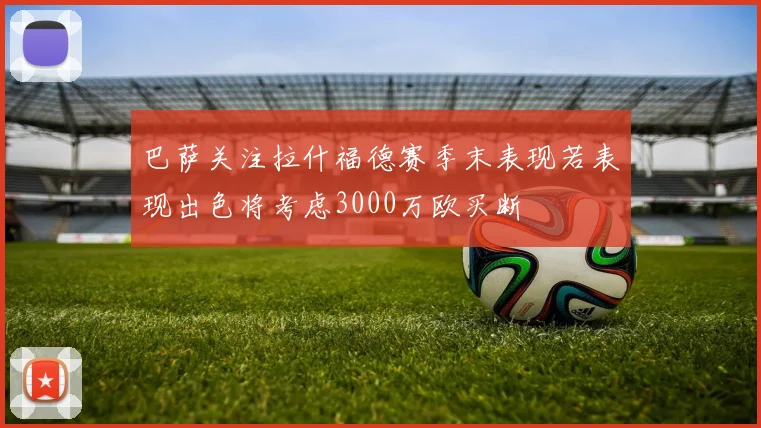 巴萨关注拉什福德赛季末表现若表现出色将考虑3000万欧买断